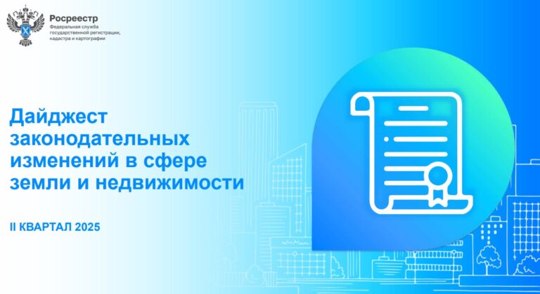 Дайджест законодательных изменений в сфере земли и недвижимости за II квартал 2025 года от Росреестра.